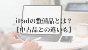 iPadの整備品とは何かを分かりやすく解説!【中古品との違いも】