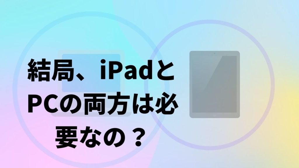 結局、iPadとPCの両方は必要なの？